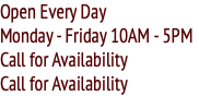 Open Every Day Monday - Friday 10AM - 5PM Call for Availability Call for Availability